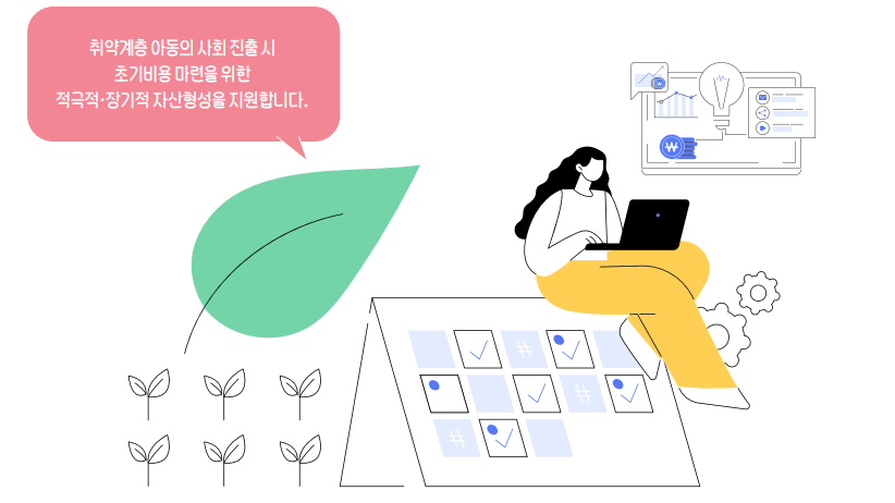 취약계층 아동의 사회 진출 시 초기비용 마련을 위한 적극적·장기적 자산형성을 지원합니다. 