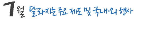 7월 달라지는 주요 제도 및 국내,외 행사