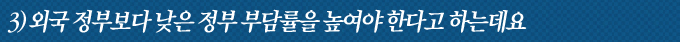 3)외국 정부보다 낮은 정부 부담률을 높여야 한다고 하는대요