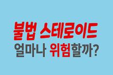 불법 스테로이드, 얼마나 위험할까?