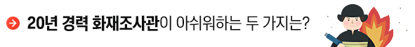 20년 경력 화재조사관이 아쉬워하는 두 가지는? 