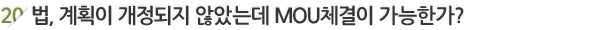 20. ¹ý, °èȹÀÌ °³Á¤µÇÁö ¾Ê¾Ò´Âµ¥ MOUü°áÀÌ °¡´ÉÇѰ¡?