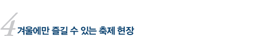 4 겨울에만 즐길 수 있는 축제 현장