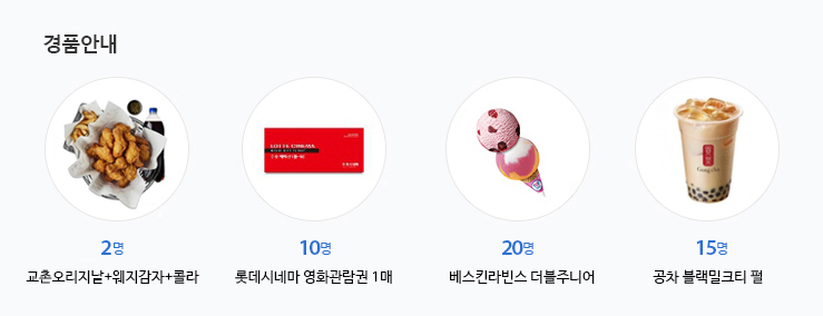 경품안내 - 교촌 오리지날+웨지감자+콜라 2명 , 롯데시네마 영화관람권 1매 10명, 베스킨라빈스 더블주니어 20명, 공차 블랙밀크티 펄 15명