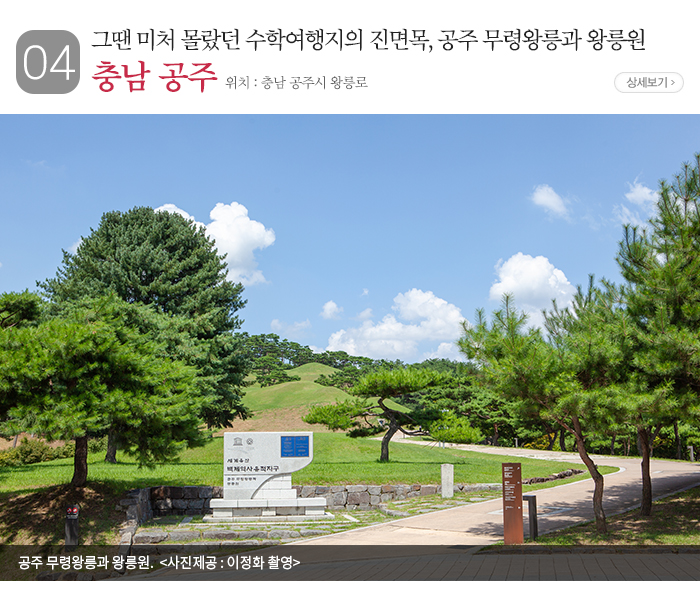 04 그땐 미처 몰랐던 수학여행지의 진면목, 공주 무령왕릉과 왕릉원 충남 공주 ▶ 위치 : 충남 공주시 왕릉로 / 공주 무령왕릉과 왕릉원. 〈 사진제공: 이정화 촬영 〉