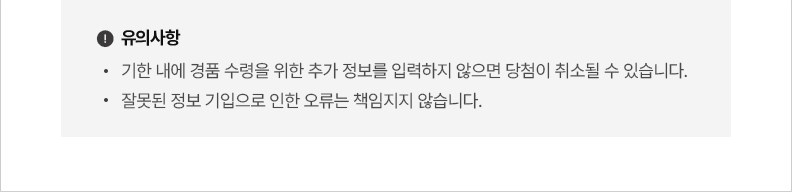 유의사항 기한 내에 경품 수령을 위한 추가 정보를 입력하지 않으면 당첨이 취소될 수 있습니다. 잘못된 정보 기입으로 인한 오류는 책임지지 않습니다.