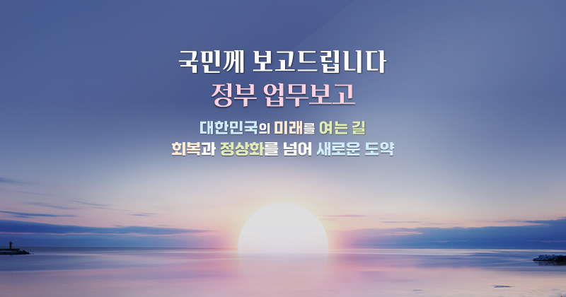 국민께 보고드립니다 정부 업무보고 대한민국의 미래를 여는 길(12.11.~12.17. 세종) 회복과 정상화를 넘어 새로운 도약(12.18.~12.23. 서울)