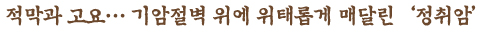 적막과 고요...기암절벽 위에 위태롭게 매달린 '정취암'