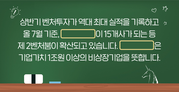 상반기 벤처투자가 역대 최대 실적을 기록하고 올 7월 기준, □이 15개사가 되는 등 제 2벤처붐이 확산되고 있습니다. □은 기업가치 1조원 이상의 비상장기업을 뜻합니다.