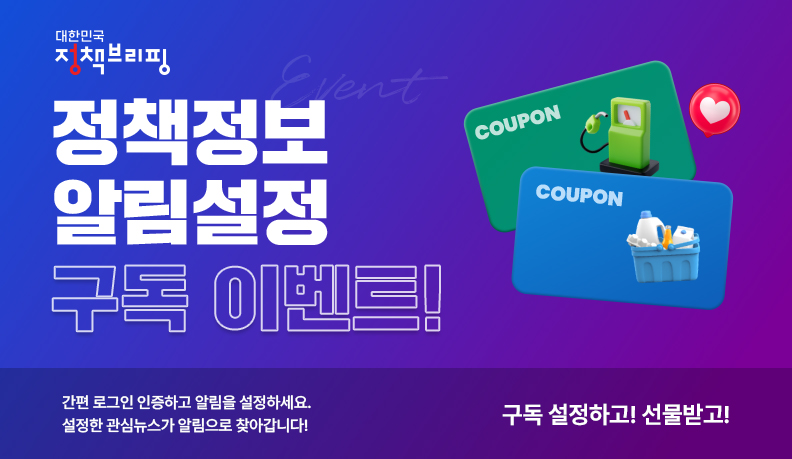 대한민국 정책브리핑 정책정보 알림설정 구독 이벤트! 간편 로그인 인증하고 알림을 설정하세요. 설정한 관심뉴스가 알림으로 찾아갑니다! 구독 설정하고! 선물받고!