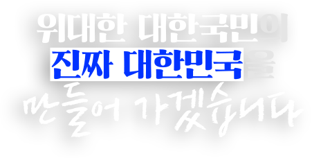 위대한 대한국민의 진짜 대한민국을 만들어 가겠습니다