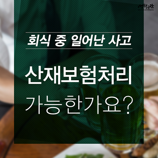 회식 중 일어난 사고 산재보험처리 가능한가요? 