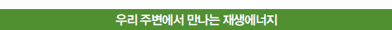 우리 주변에서 만나는 재생에너지