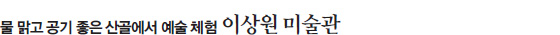 물 맑고 공기 좋은 산골에서 예술 체험 이상원 미술관 