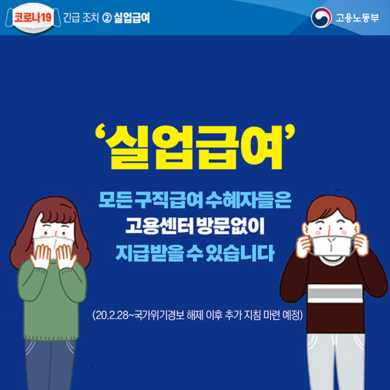 코로나19 긴급조치 ②실업급여 고용노동부 ‘실업급여’ 모든 구직긍여 수혜자들은 고용센터 방문없이 지급받을 수 있습니다. (20.2.28~국가위기경보 해제 이후 추가 지침 마련예정)