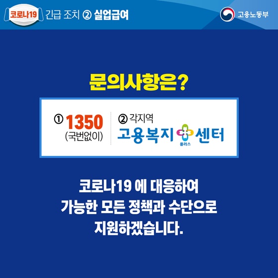 문의사항은? ①국번없이 1350 ②각지역 고용복지플러스센터, 코로나19에 대응하여 가능한 모든 정책과 수단으로 지원하겠습니다.