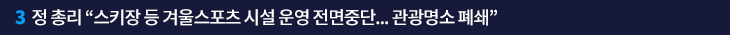 3. 정 총리 “스키장 등 겨울스포츠 시설 운영 전면중단…관광명소 폐쇄” 