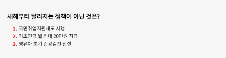 새해부터 달라지는 정책이 아닌 것은? 1.국민취업지원제도 시행 2.기초연금 월 최대 20만원 지급 3.영유아 초기 건강검진 신설