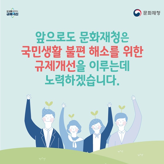 앞으로도 문화재청은 국민생활 불편 해소를 위한 규제개선을 이루는데 노력하겠습니다