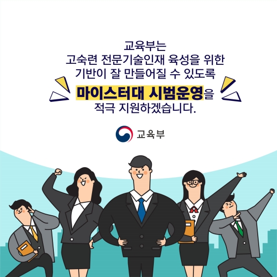 교육부는 고숙련 전문기술인재 육성을 위한 기반이 잘 만들어질 수 있도록 마이스터대 시범운영을 적극 지원하겠습니다.