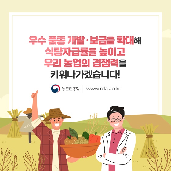 우수 품종 개발 · 보급을 확대해 식량자급률을 높이고 우리 농업의 경쟁력을 키워나가겠습니다!