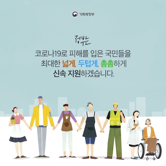 정부는 코로나19로 피해를 입은 국민들을 최대한 넓게, 두텁게, 촘촘하게 신속 지원하겠습니다.