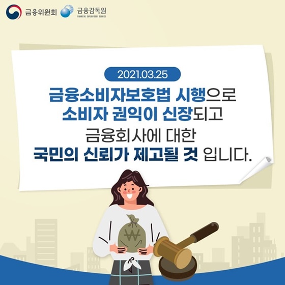 금융소비자보호법 시행으로 소비자 권익이 신장되고, 금융회사에 대한 국민의 신뢰가 제고될 것 입니다.