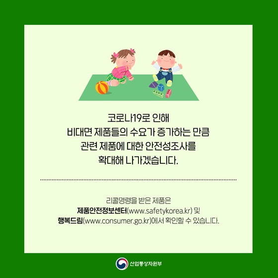 코로나19로 인해 비대면 제품들의 수요가 증가하는 만큼 관련 제품에 대한 안전성조사를 확대해 나가겠습니다.