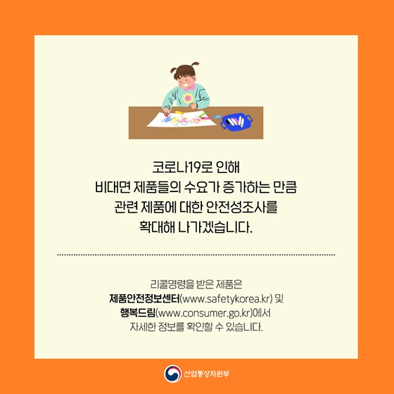 코로나19로 인해 비대면 제품들의 수요가 증가하는 만큼 관련 제품에 대한 안전성조사를 확대해 나가겠습니다.