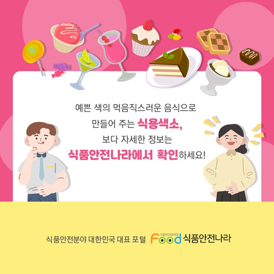 예쁜 색의 먹음직스러운 음식으로 만들어 주는 식용색소, 보다 자세한 정보는 식품안전나라에서 확인하세요!