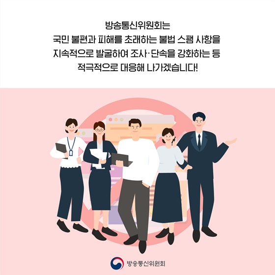 불법 스팸 사항을 지속적으로 발굴하여 조사·단속을 강화하는 등 적극적으로 대응해 나가겠습니다!