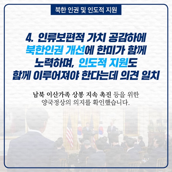 4. 인류보편적 가치 공감하에 북한인권 개선에 한미가 함께 노력하며, 인도적 지원도 함께 이루어져야 한다는데 의견 일치