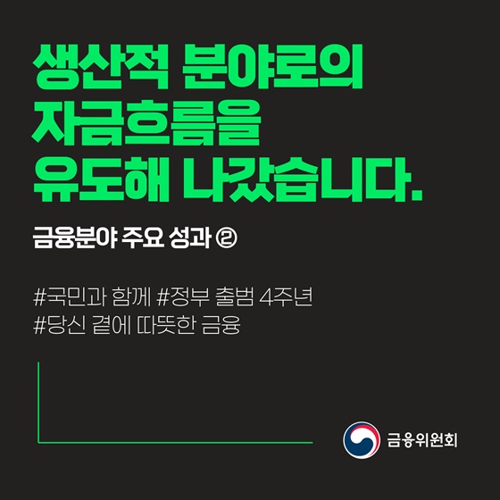 [지난 4년간 금융분야 주요 성과 ②] 생산적 분야로의 자금흐름을 유도해 나갔습니다.