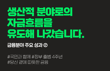 [지난 4년간 금융분야 주요 성과] ② 생산적 분야로의 자금흐름을 유도해 나갔습니다