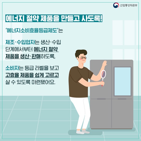 에너지 절약 제품을 생산·판매하도록, 소비자는 등급 라벨을 보고 고효율 제품을 쉽게 고르고 살 수 있도록 마련됐어요.