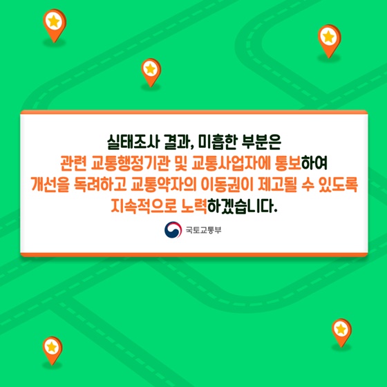 개선을 독려하고 교통약자의 이동권이 제고될 수 있도록 지속적으로 노력하겠습니다.