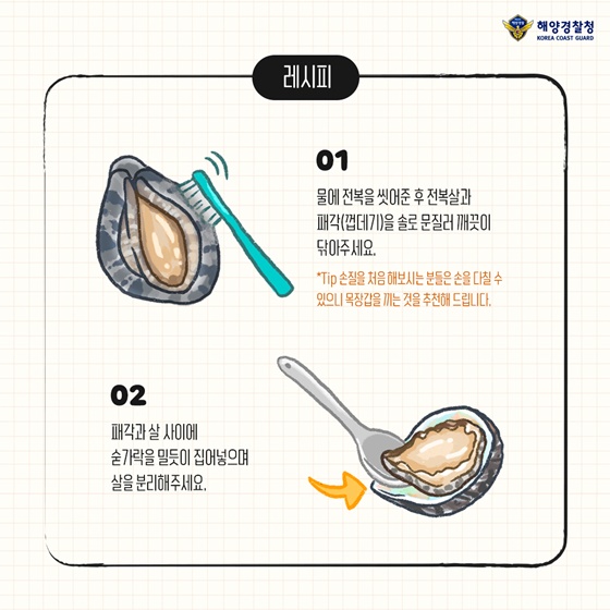 1. 물에 전복을 씻어준 후 전복살과 패각(껍데기기)을 솔로 문질러 깨끗이 닦아주세요. 2. 패각과 살 사이에 숟가락을 밀듯이 집어넣으며 살을 분리해주세요.