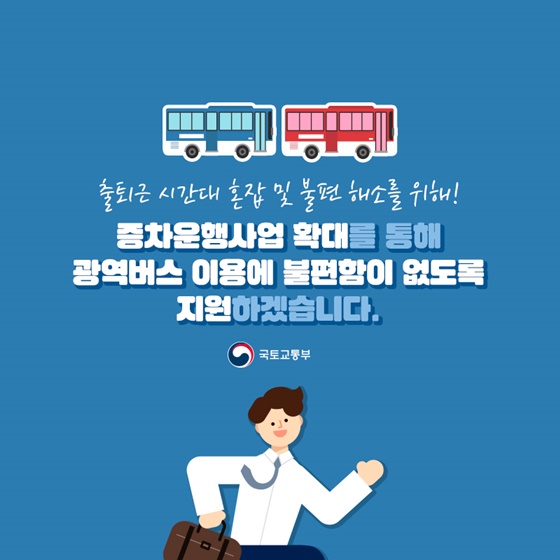 출·퇴근 시간대 혼잡 및 불편 해소를 위해! 증차운행사업 확대를 통해 광역버스 이용에 불편함이 없도록 지원하겠습니다.