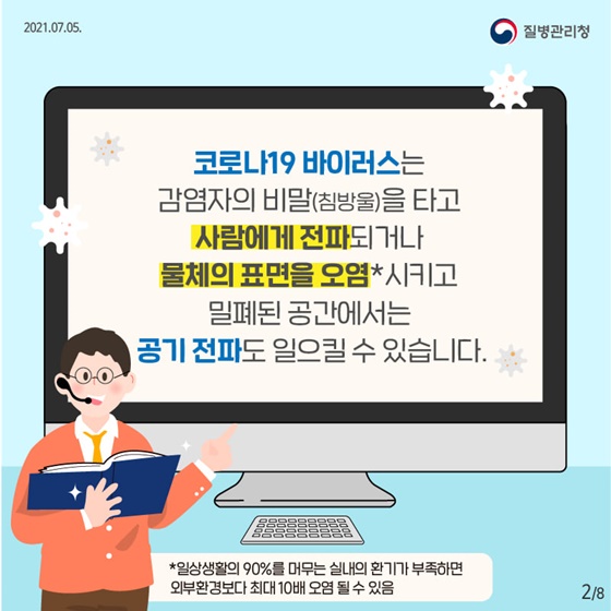 코로나19 바이러스는 감염자의 비말(침방울)을 타고 사람에게 전파되거나 물체의 표면을 오염시키고 밀폐된 공간에서는 공기 전파도 일으킬 수 있습니다.