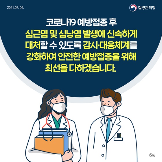 코로나19 예방접종 후 심근염 및 심낭염 발생에 신속하게 대처할 수 있도록 감시 대응체계를 강화하여 안전한 예방접종을 위해 최선을 다하겠습니다.