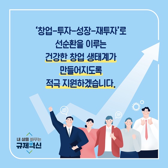 ‘창업-투자-성장-재투자’로 선순환을 이루는 건강한 창업 생태계가 만들어지도록 적극 지원하겠습니다.