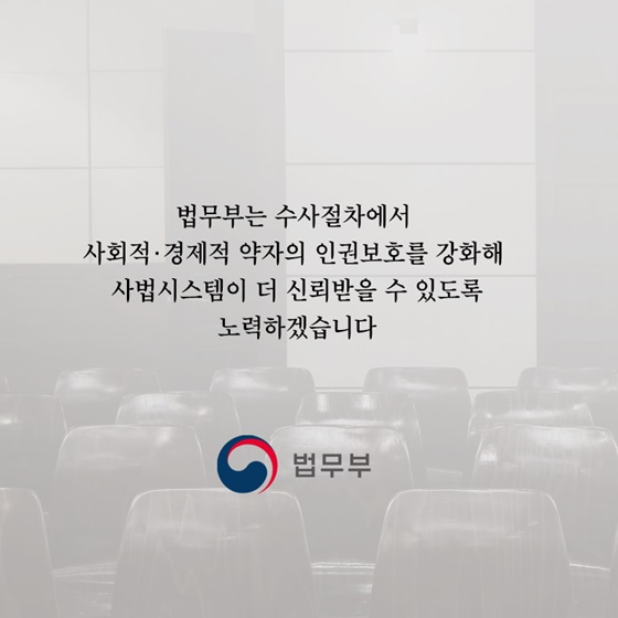 법무부는 수사절차에서 사회적·경제적 약자의 인권보호를 강화해 사법시스템이 더 신뢰받을 수 있도록 노력하겠습니다.