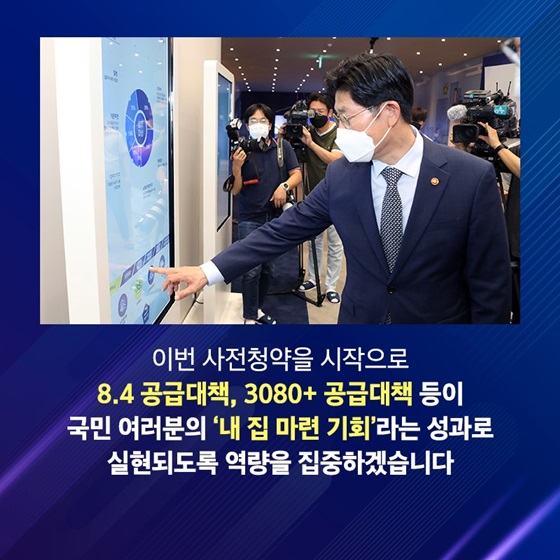 8.4 공급대책, 3080+ 공급대책 등이 국민 여러분의 ‘내 집 마련 기회’라는 성과로 실현되도록 역량을 집중하겠습니다.