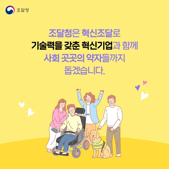 조달청은 혁신조달로 기술력을 갖춘 혁신기업과 함께 사회 곳곳의 약자들까지 돕겠습니다.