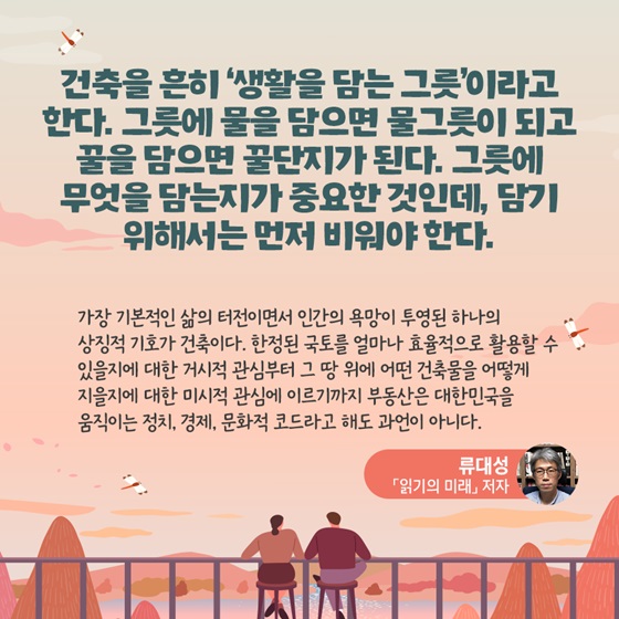 건축을 흔히 ‘생활을 담는 그릇’이라고 한다. 그릇에 물을 담으면 물그릇이 되고 꿀을 담으면 꿀단지가 된다. 그릇에 무엇을 담는지가 중요한 것인데, 담기 위해서는 먼저 비워야 한다