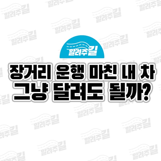 장거리 운행 마친 내 차 그냥 달려도 될까?