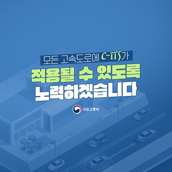 모든 고속도로에 C-ITS가 적용될 수 있도록 노력하겠습니다.