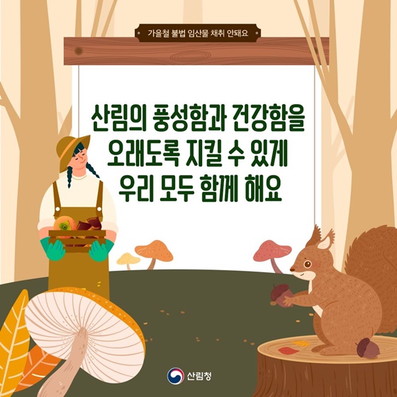 산림의 풍성함과 건강함을 오래도록 지킬 수 있게 우리 모두 함께 해요.