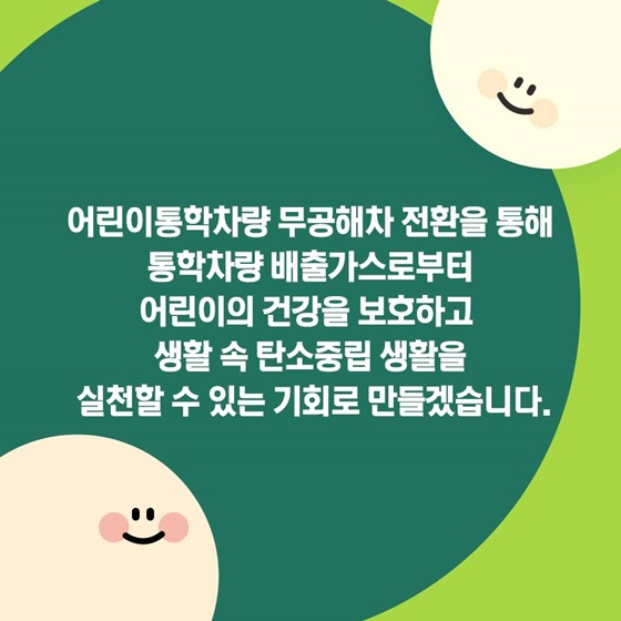 통학차량 배출가스로부터 어린이의 건강을 보호하고 생활 속 탄소중립 생활을 실천할 수 있는 기회로 만들겠습니다.