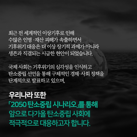 「2050 탄소중립 시나리오」를 통해 앞으로 다가올 탄소중립 사회에 적극적으로 대응하고자 합니다.